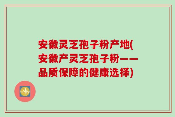 安徽灵芝孢子粉产地(安徽产灵芝孢子粉——品质保障的健康选择)