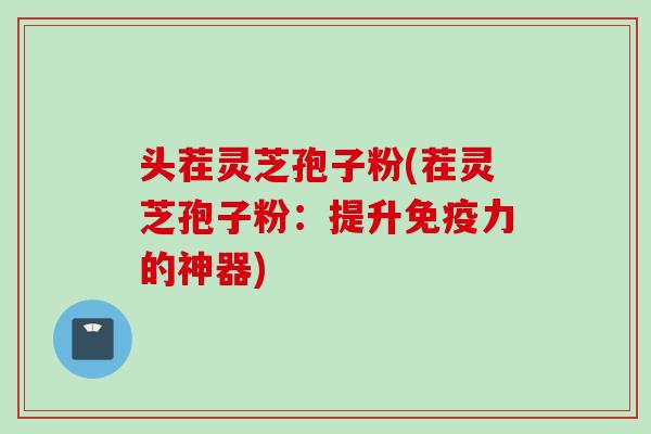 头茬灵芝孢子粉(茬灵芝孢子粉：提升免疫力的神器)