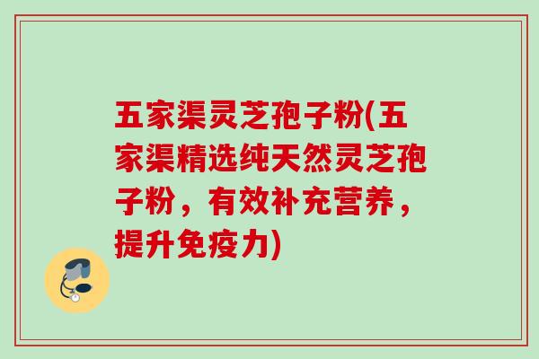 五家渠灵芝孢子粉(五家渠精选纯天然灵芝孢子粉，有效补充营养，提升免疫力)