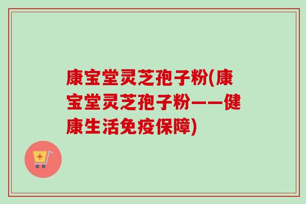 康宝堂灵芝孢子粉(康宝堂灵芝孢子粉——健康生活免疫保障)