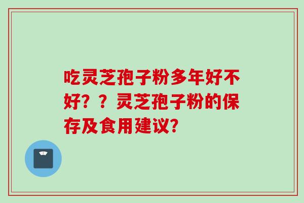 吃灵芝孢子粉多年好不好？？灵芝孢子粉的保存及食用建议？