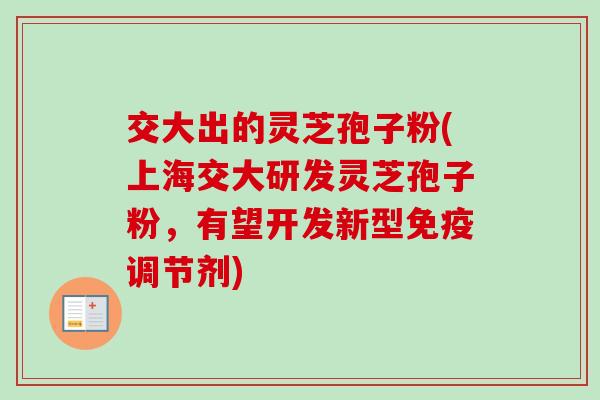 交大出的灵芝孢子粉(上海交大研发灵芝孢子粉，有望开发新型免疫调节剂)