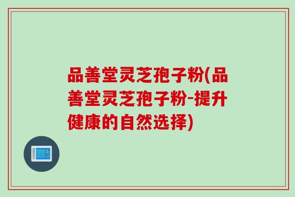 品善堂灵芝孢子粉(品善堂灵芝孢子粉-提升健康的自然选择)