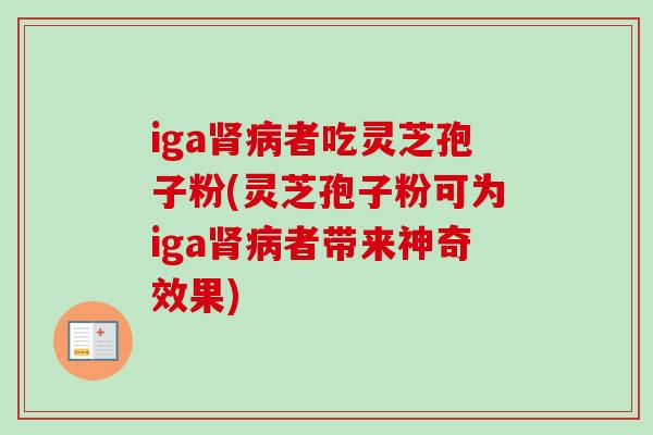 iga肾病者吃灵芝孢子粉(灵芝孢子粉可为iga肾病者带来神奇效果)