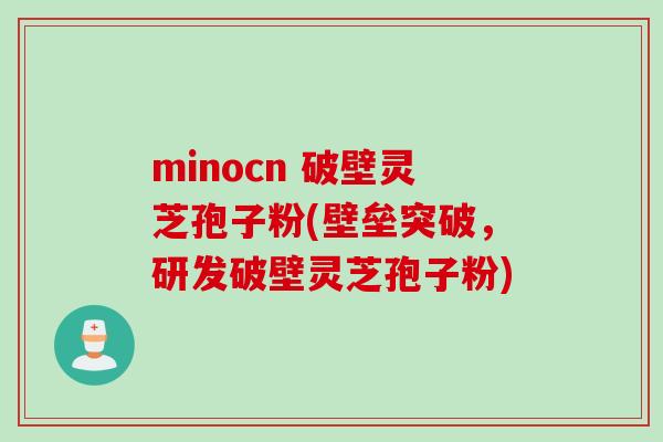 minocn 破壁灵芝孢子粉(壁垒突破，研发破壁灵芝孢子粉)