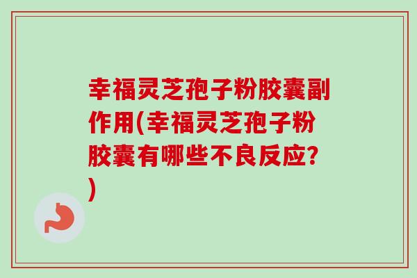 幸福灵芝孢子粉胶囊副作用(幸福灵芝孢子粉胶囊有哪些不良反应？)
