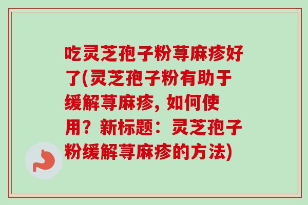 吃灵芝孢子粉荨麻疹好了(灵芝孢子粉有助于缓解荨麻疹, 如何使用？新标题：灵芝孢子粉缓解荨麻疹的方法)