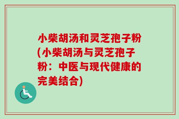 小柴胡汤和灵芝孢子粉(小柴胡汤与灵芝孢子粉：中医与现代健康的完美结合)