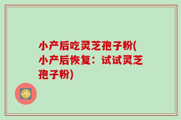 小产后吃灵芝孢子粉(小产后恢复：试试灵芝孢子粉)