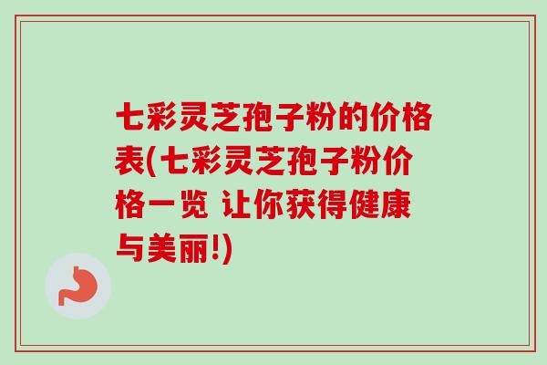 七彩灵芝孢子粉的价格表(七彩灵芝孢子粉价格一览 让你获得健康与美丽!)