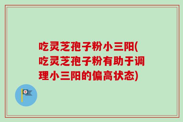 吃灵芝孢子粉小三阳(吃灵芝孢子粉有助于调理小三阳的偏高状态)