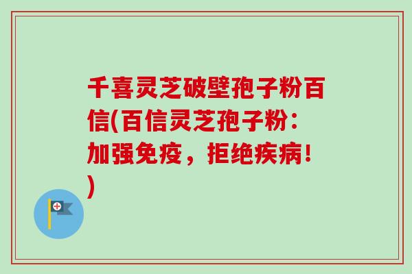 千喜灵芝破壁孢子粉百信(百信灵芝孢子粉：加强免疫，拒绝疾病！)