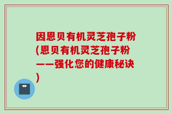 因恩贝有机灵芝孢子粉(恩贝有机灵芝孢子粉——强化您的健康秘诀)
