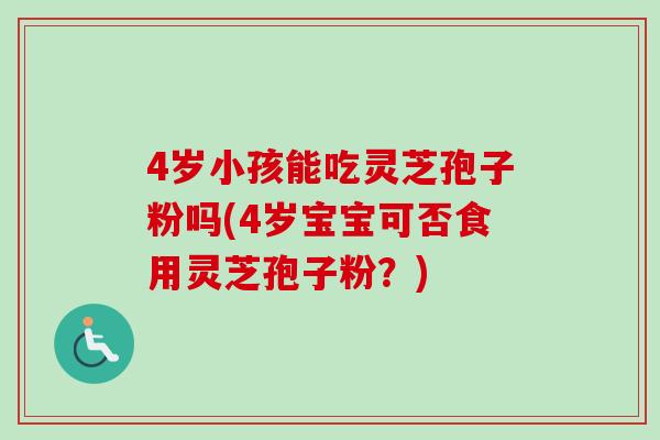 4岁小孩能吃灵芝孢子粉吗(4岁宝宝可否食用灵芝孢子粉?) 4岁小孩能吃灵芝孢子粉吗(4岁宝宝可否食用灵芝孢子粉?)