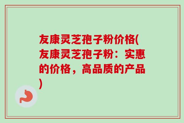 友康灵芝孢子粉价格(友康灵芝孢子粉：实惠的价格，高品质的产品)
