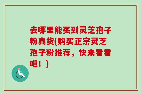 去哪里能买到灵芝孢子粉真货(购买正宗灵芝孢子粉推荐，快来看看吧！)