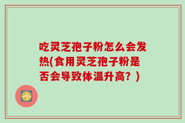 吃灵芝孢子粉怎么会发热(食用灵芝孢子粉是否会导致体温升高？)