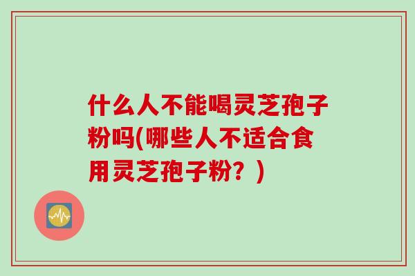什么人不能喝灵芝孢子粉吗(哪些人不适合食用灵芝孢子粉？)