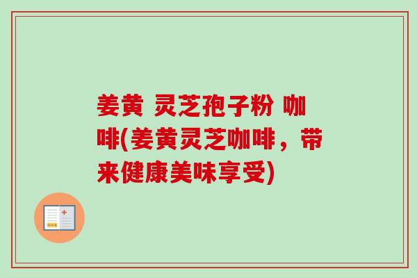 姜黄 灵芝孢子粉 咖啡(姜黄灵芝咖啡，带来健康美味享受)