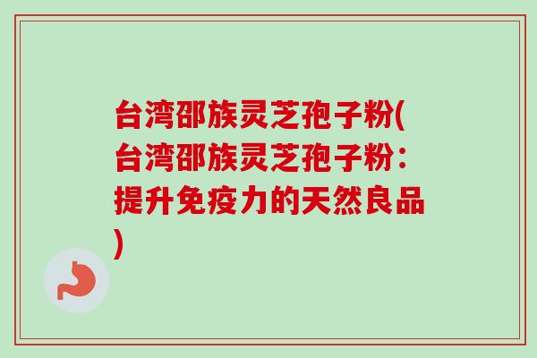 台湾邵族灵芝孢子粉(台湾邵族灵芝孢子粉：提升免疫力的天然良品)