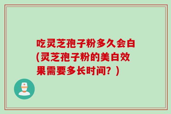 吃灵芝孢子粉多久会白(灵芝孢子粉的美白效果需要多长时间？)