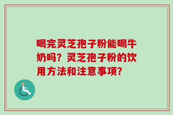 喝完灵芝孢子粉能喝牛奶吗？灵芝孢子粉的饮用方法和注意事项？