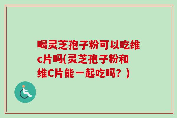 喝灵芝孢子粉可以吃维c片吗(灵芝孢子粉和维C片能一起吃吗？)