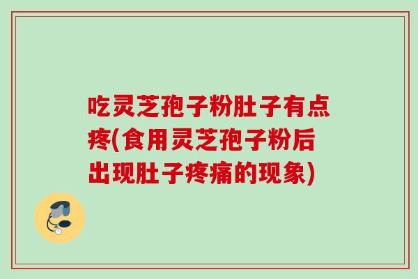 吃灵芝孢子粉肚子有点疼(食用灵芝孢子粉后出现肚子疼痛的现象)