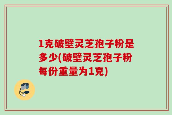 1克破壁灵芝孢子粉是多少(破壁灵芝孢子粉每份重量为1克)