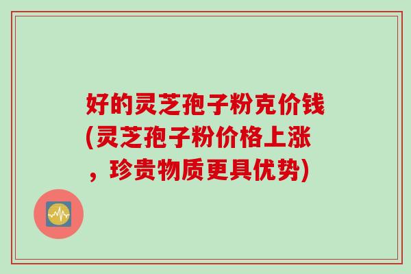 好的灵芝孢子粉克价钱(灵芝孢子粉价格上涨，珍贵物质更具优势)