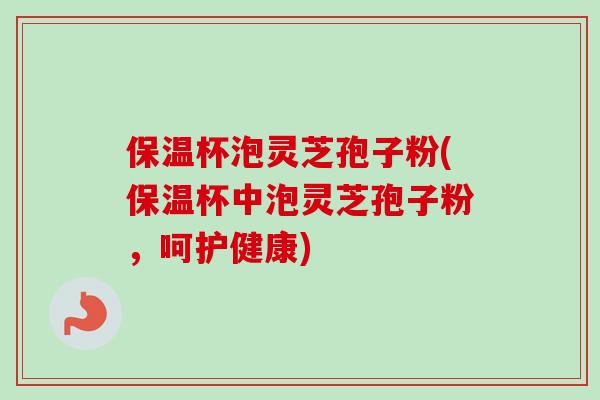 保温杯泡灵芝孢子粉(保温杯中泡灵芝孢子粉，呵护健康)