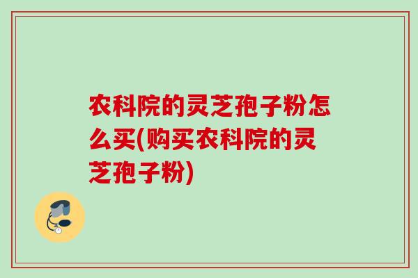 农科院的灵芝孢子粉怎么买(购买农科院的灵芝孢子粉)