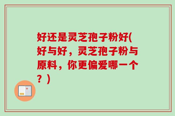 好还是灵芝孢子粉好(好与好，灵芝孢子粉与原料，你更偏爱哪一个？)