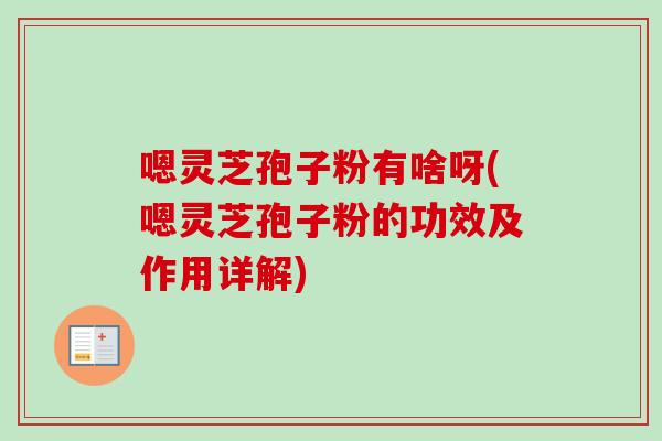嗯灵芝孢子粉有啥呀(嗯灵芝孢子粉的功效及作用详解)