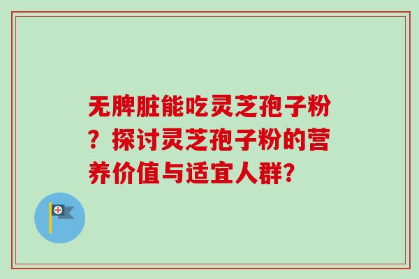 无脾脏能吃灵芝孢子粉？探讨灵芝孢子粉的营养价值与适宜人群？