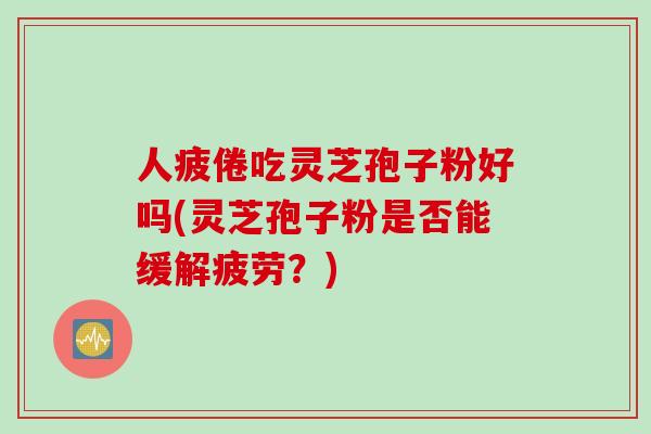 人疲倦吃灵芝孢子粉好吗(灵芝孢子粉是否能缓解疲劳？)