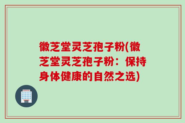 徽芝堂灵芝孢子粉(徽芝堂灵芝孢子粉：保持身体健康的自然之选)