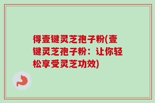 得壹键灵芝孢子粉(壹键灵芝孢子粉：让你轻松享受灵芝功效)