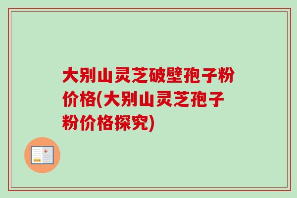 大别山灵芝破壁孢子粉价格(大别山灵芝孢子粉价格探究)
