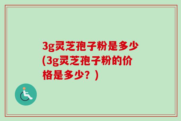3g灵芝孢子粉是多少(3g灵芝孢子粉的价格是多少？)