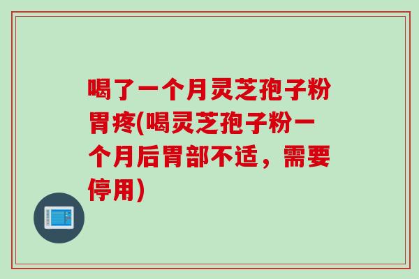 喝了一个月灵芝孢子粉胃疼(喝灵芝孢子粉一个月后胃部不适，需要停用)