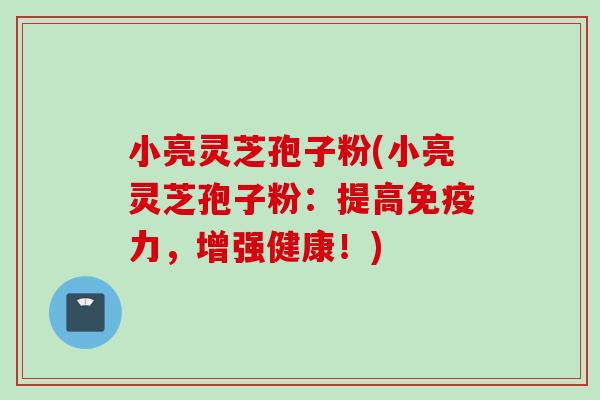 小亮灵芝孢子粉(小亮灵芝孢子粉：提高免疫力，增强健康！)