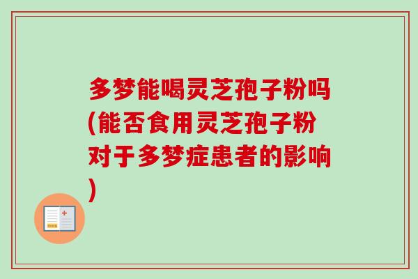 多梦能喝灵芝孢子粉吗(能否食用灵芝孢子粉对于多梦症患者的影响)