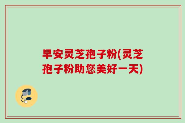 早安灵芝孢子粉(灵芝孢子粉助您美好一天)