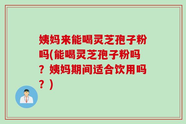 姨妈来能喝灵芝孢子粉吗(能喝灵芝孢子粉吗？姨妈期间适合饮用吗？)