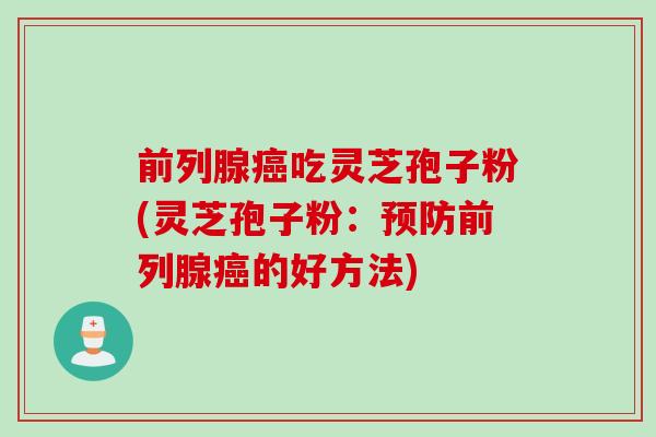 前列腺癌吃灵芝孢子粉(灵芝孢子粉：预防前列腺癌的好方法)