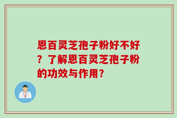 恩百灵芝孢子粉好不好？了解恩百灵芝孢子粉的功效与作用？