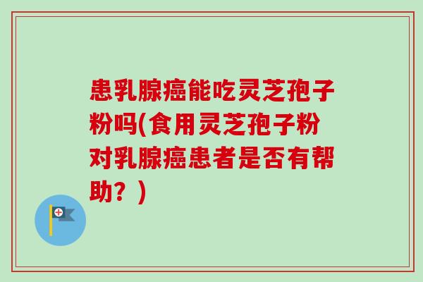 患乳腺癌能吃灵芝孢子粉吗(食用灵芝孢子粉对乳腺癌患者是否有帮助？)