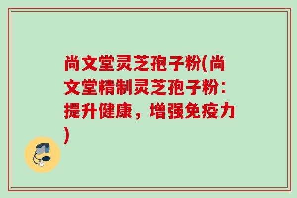 尚文堂灵芝孢子粉(尚文堂精制灵芝孢子粉：提升健康，增强免疫力)