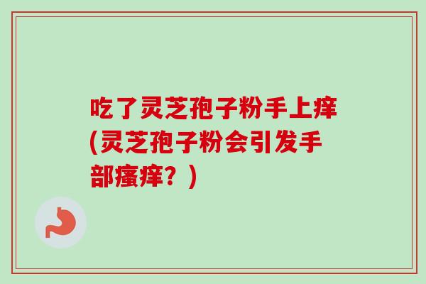 吃了灵芝孢子粉手上痒(灵芝孢子粉会引发手部瘙痒？)